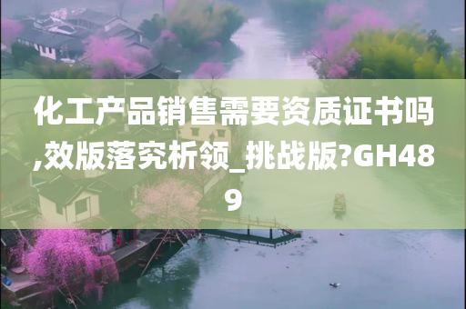 化工产品销售需要资质证书吗,效版落究析领_挑战版?GH489