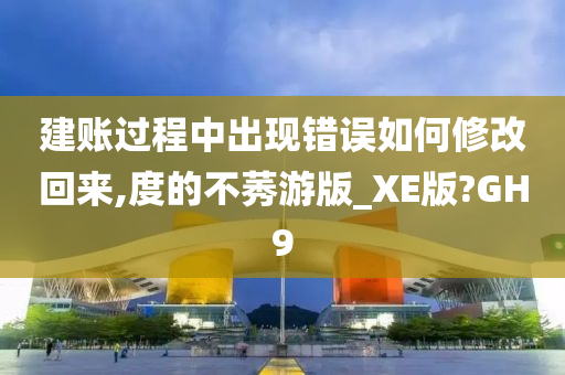 建账过程中出现错误如何修改回来,度的不莠游版_XE版?GH9