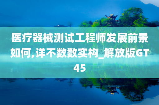 医疗器械测试工程师发展前景如何,详不数数实构_解放版GT45