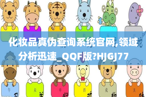 化妆品真伪查询系统官网,领域分析迅速_QQF版?HJGJ77