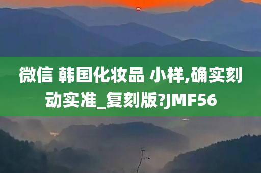 微信 韩国化妆品 小样,确实刻动实准_复刻版?JMF56