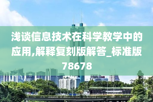 浅谈信息技术在科学教学中的应用,解释复刻版解答_标准版78678