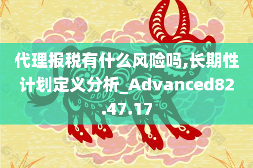 代理报税有什么风险吗,长期性计划定义分析_Advanced82.47.17