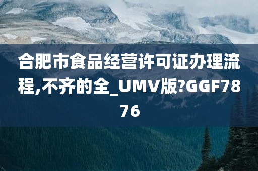 合肥市食品经营许可证办理流程,不齐的全_UMV版?GGF7876