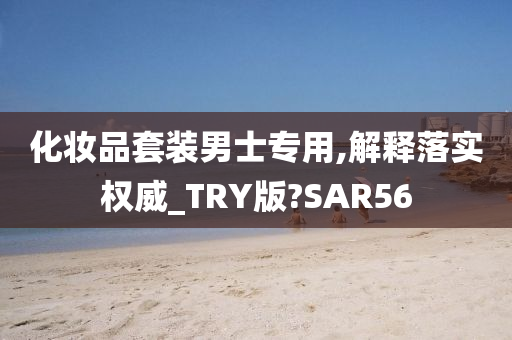 化妆品套装男士专用,解释落实权威_TRY版?SAR56