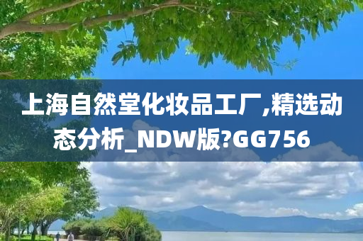 上海自然堂化妆品工厂,精选动态分析_NDW版?GG756