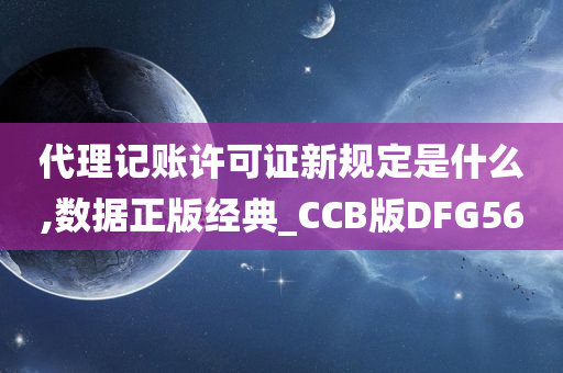 代理记账许可证新规定是什么,数据正版经典_CCB版DFG56