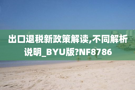 出口退税新政策解读,不同解析说明_BYU版?NF8786