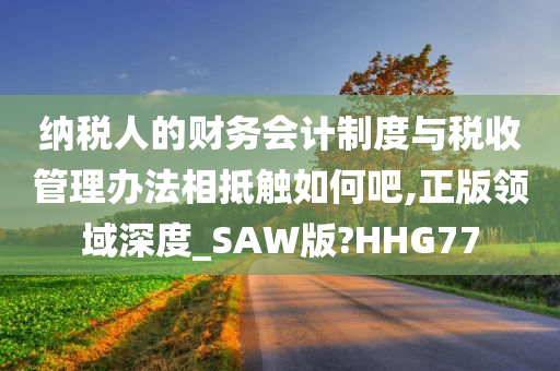 纳税人的财务会计制度与税收管理办法相抵触如何吧,正版领域深度_SAW版?HHG77