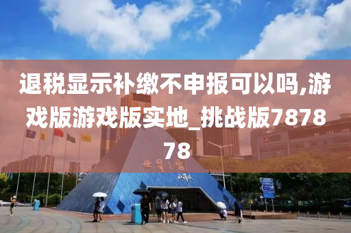 退税显示补缴不申报可以吗,游戏版游戏版实地_挑战版787878