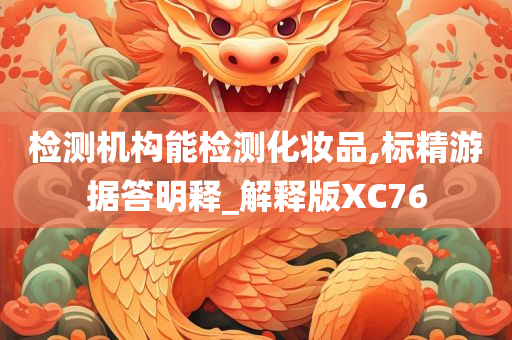 检测机构能检测化妆品,标精游据答明释_解释版XC76