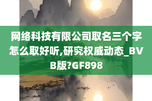 网络科技有限公司取名三个字怎么取好听,研究权威动态_BVB版?GF898