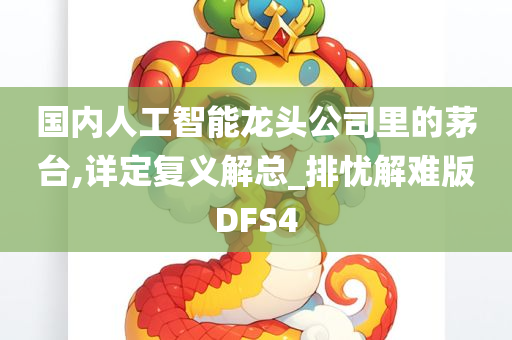 国内人工智能龙头公司里的茅台,详定复义解总_排忧解难版DFS4