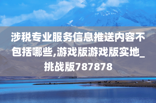 涉税专业服务信息推送内容不包括哪些,游戏版游戏版实地_挑战版787878