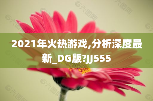 2021年火热游戏,分析深度最新_DG版?JJ555