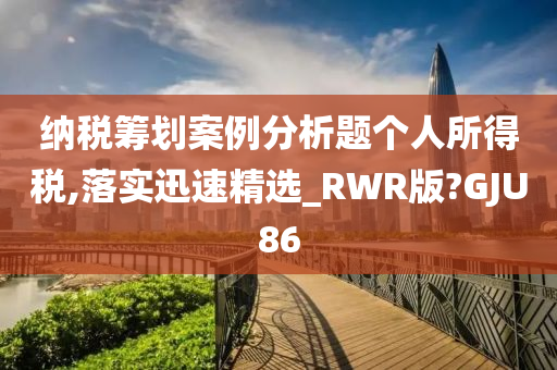 纳税筹划案例分析题个人所得税,落实迅速精选_RWR版?GJU86