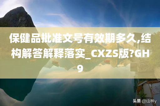 保健品批准文号有效期多久,结构解答解释落实_CXZS版?GH9