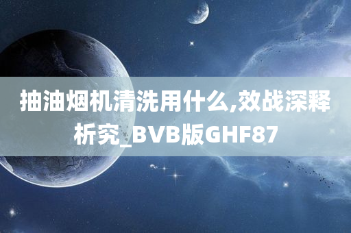 抽油烟机清洗用什么,效战深释析究_BVB版GHF87