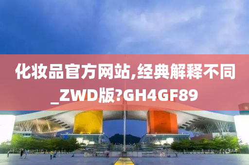 化妆品官方网站,经典解释不同_ZWD版?GH4GF89