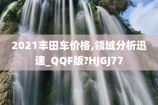 2021丰田车价格,领域分析迅速_QQF版?HJGJ77