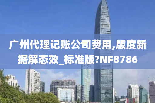 广州代理记账公司费用,版度新据解态效_标准版?NF8786