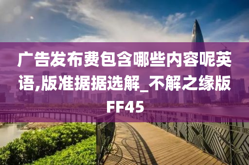 广告发布费包含哪些内容呢英语,版准据据选解_不解之缘版FF45