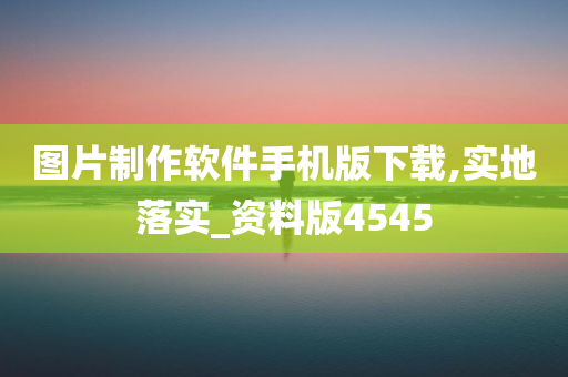 图片制作软件手机版下载,实地落实_资料版4545