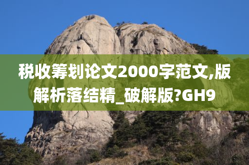 税收筹划论文2000字范文,版解析落结精_破解版?GH9