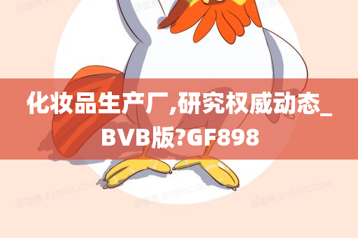 化妆品生产厂,研究权威动态_BVB版?GF898