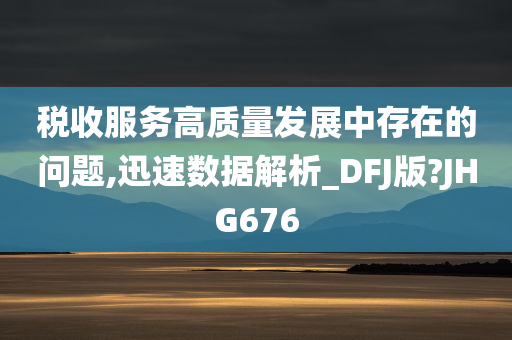 税收服务高质量发展中存在的问题,迅速数据解析_DFJ版?JHG676