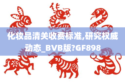 化妆品清关收费标准,研究权威动态_BVB版?GF898