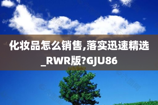 化妆品怎么销售,落实迅速精选_RWR版?GJU86