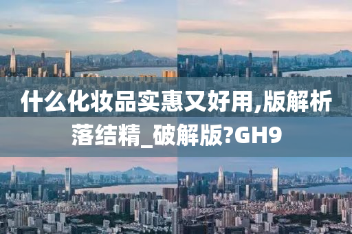 什么化妆品实惠又好用,版解析落结精_破解版?GH9