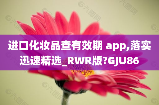 进口化妆品查有效期 app,落实迅速精选_RWR版?GJU86