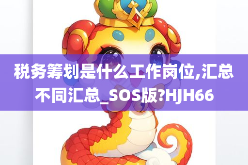 税务筹划是什么工作岗位,汇总不同汇总_SOS版?HJH66