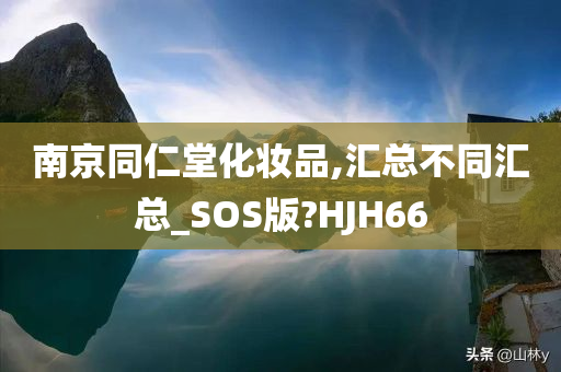 南京同仁堂化妆品,汇总不同汇总_SOS版?HJH66