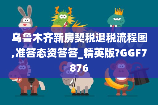 乌鲁木齐新房契税退税流程图,准答态资答答_精英版?GGF7876