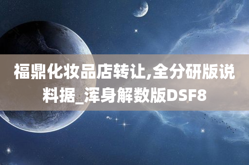 福鼎化妆品店转让,全分研版说料据_浑身解数版DSF8