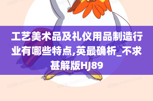 工艺美术品及礼仪用品制造行业有哪些特点,英最确析_不求甚解版HJ89