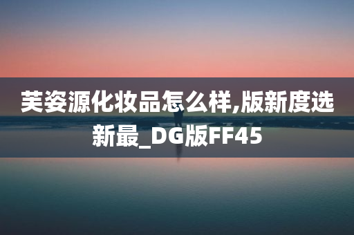 芙姿源化妆品怎么样,版新度选新最_DG版FF45