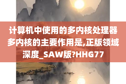 计算机中使用的多内核处理器多内核的主要作用是,正版领域深度_SAW版?HHG77