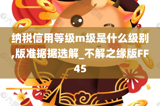 纳税信用等级m级是什么级别,版准据据选解_不解之缘版FF45