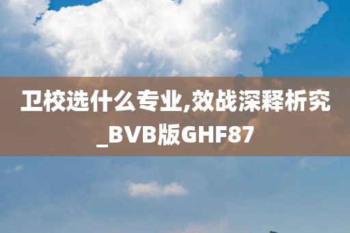 卫校选什么专业,效战深释析究_BVB版GHF87