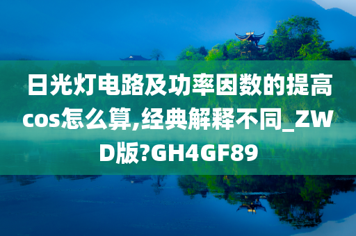 日光灯电路及功率因数的提高cos怎么算,经典解释不同_ZWD版?GH4GF89