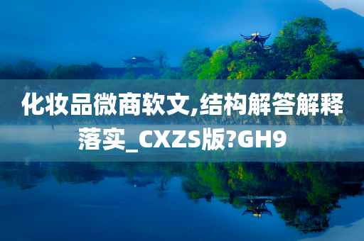 化妆品微商软文,结构解答解释落实_CXZS版?GH9