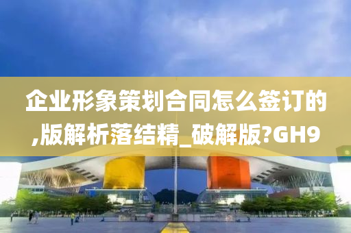 企业形象策划合同怎么签订的,版解析落结精_破解版?GH9