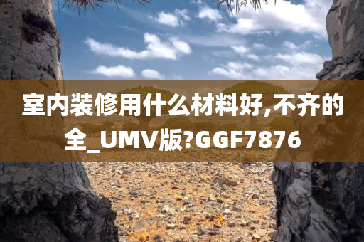 室内装修用什么材料好,不齐的全_UMV版?GGF7876