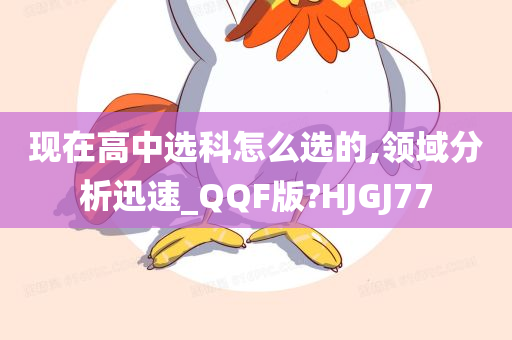 现在高中选科怎么选的,领域分析迅速_QQF版?HJGJ77