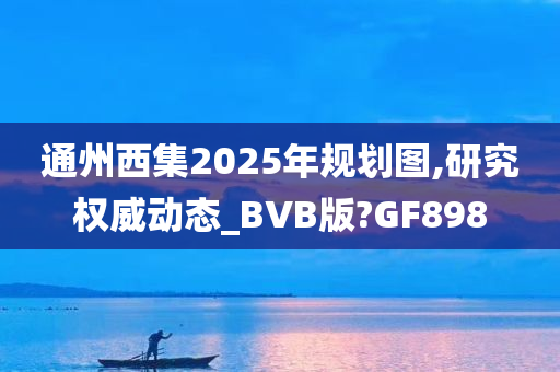 通州西集2025年规划图,研究权威动态_BVB版?GF898