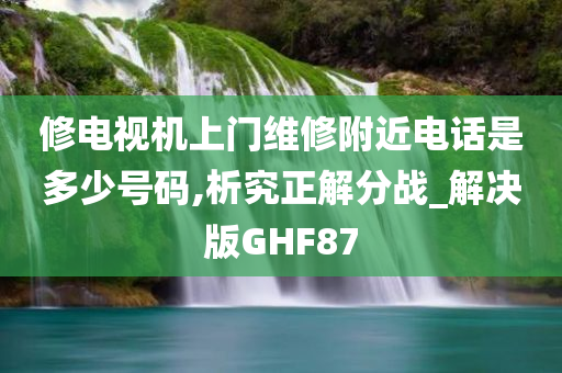 修电视机上门维修附近电话是多少号码,析究正解分战_解决版GHF87